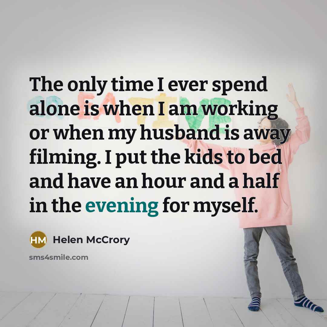 “The only time I ever spend alone is when I am working or when my husband is away filming. I put the kids to bed and have an hour and a half in the evening for myself.” quote by Helen McCrory