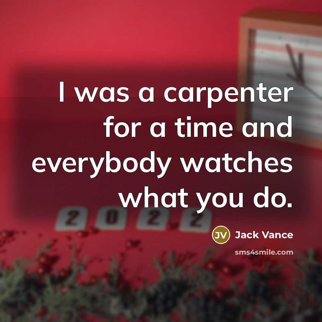 “I was a carpenter for a time and everybody watches what you do.” quote by Jack Vance