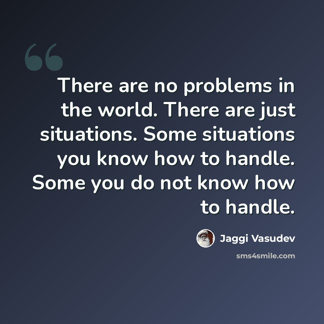 “There are no problems in the world. There are just situations. Some situations you know how to handle. Some you do not know how to handle.” quote by Jaggi Vasudev