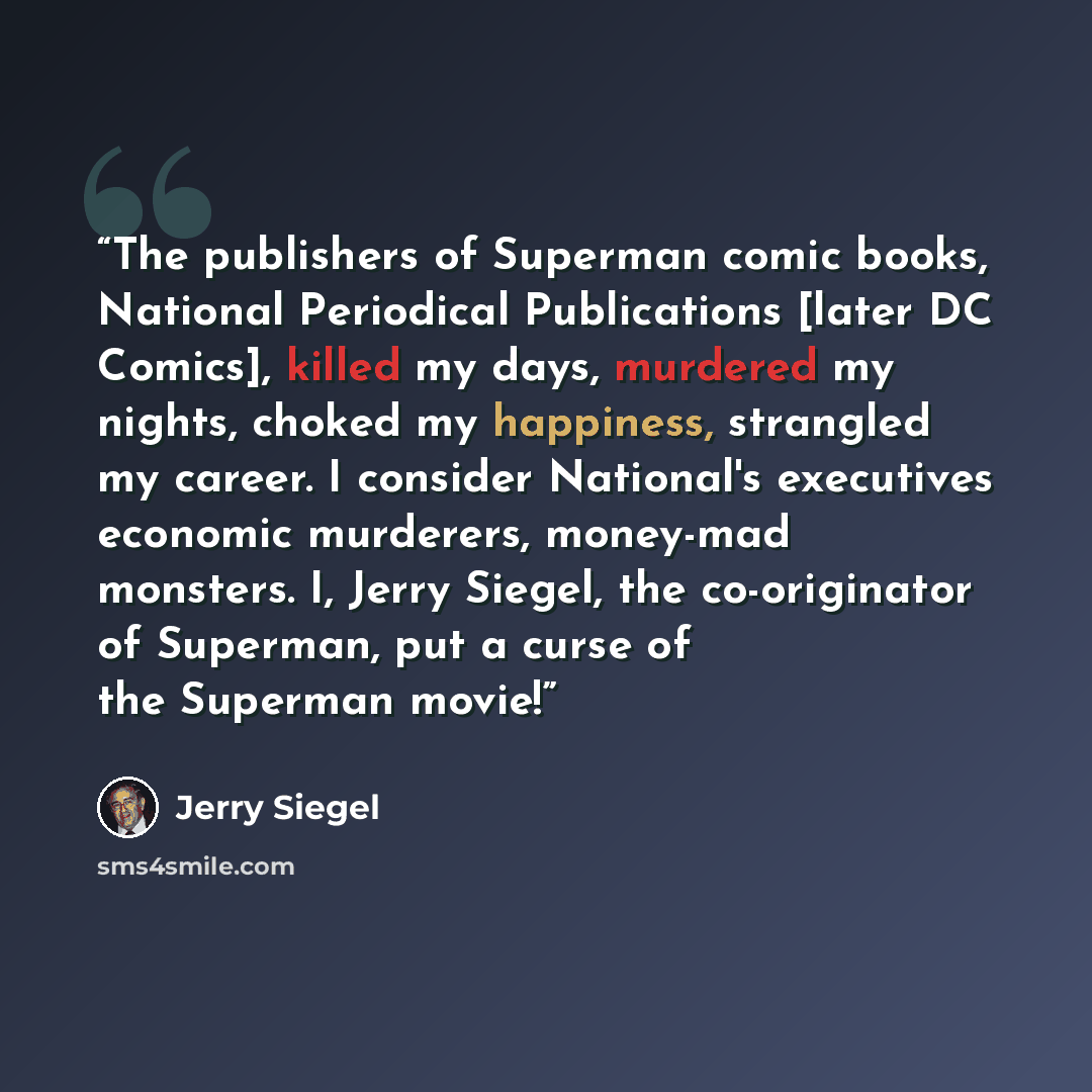 “The publishers of Superman comic books, National Periodical Publications [later DC Comics], killed my days, murdered my nights, choked my happiness, strangled my career. I consider National's executives economic murderers, money-mad monsters. I, Jerry Siegel, the co-originator of Superman, put a…” quote by Jerry Siegel