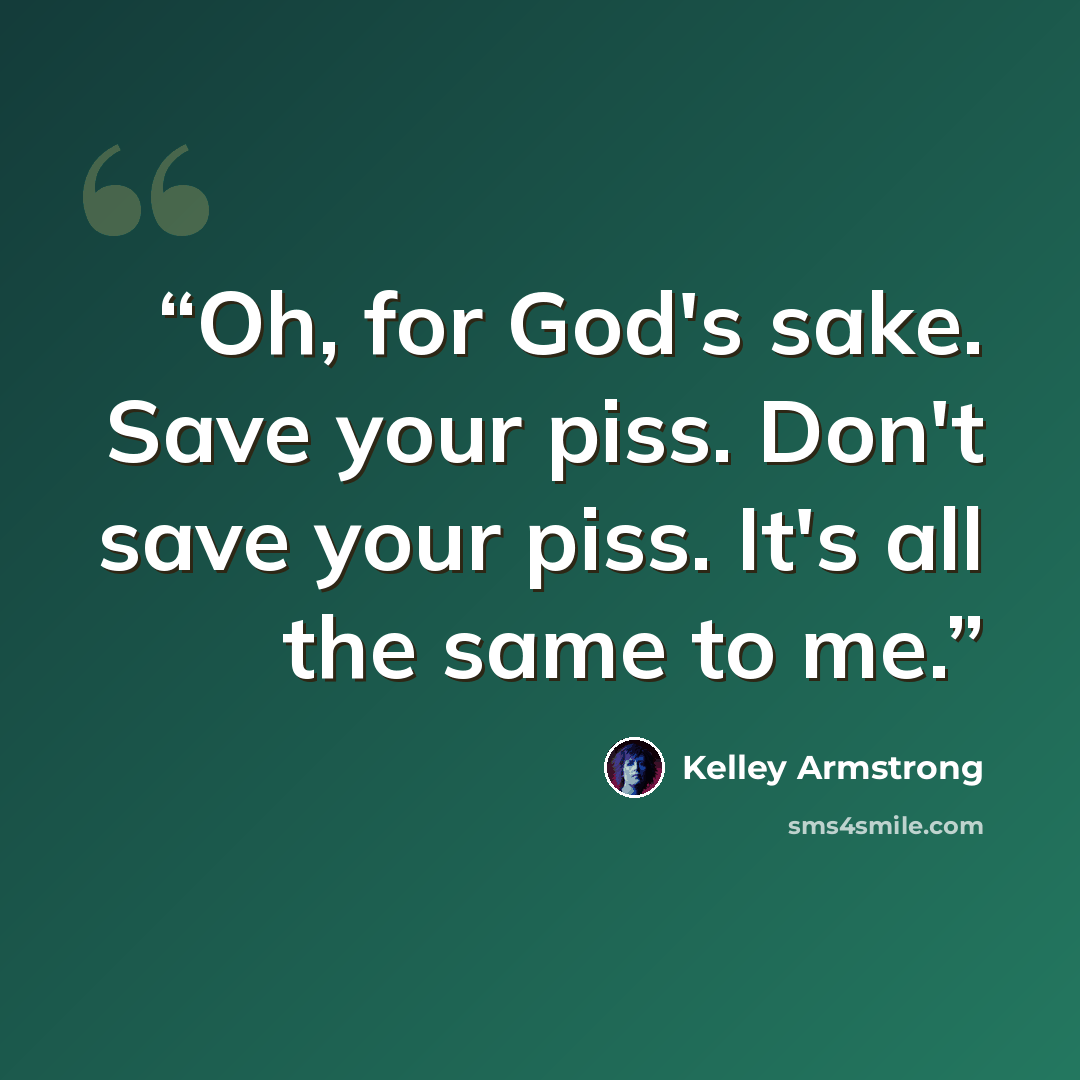 “Oh, for God's sake. Save your piss. Don't save your piss. It's all the same to me.” quote by Kelley Armstrong