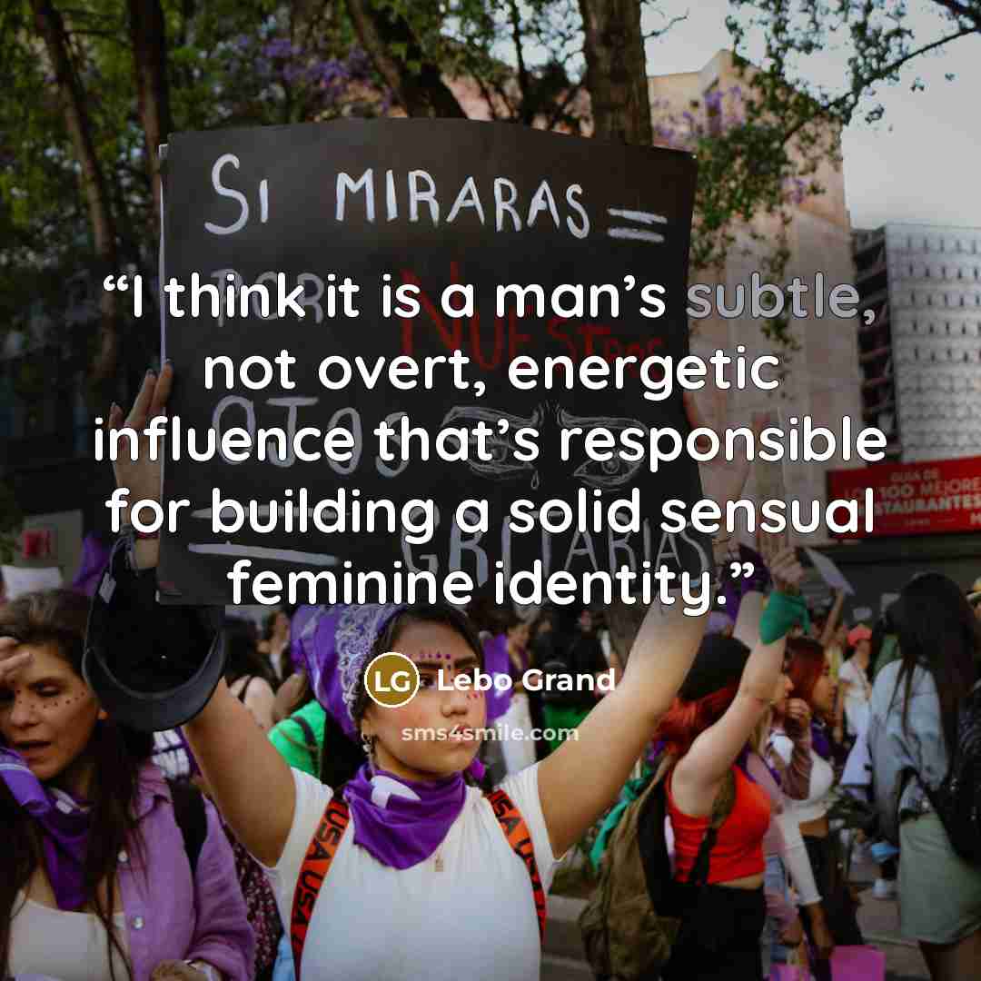 “I think it is a man’s subtle, not overt, energetic influence that’s responsible for building a solid sensual feminine identity.” quote by Lebo Grand