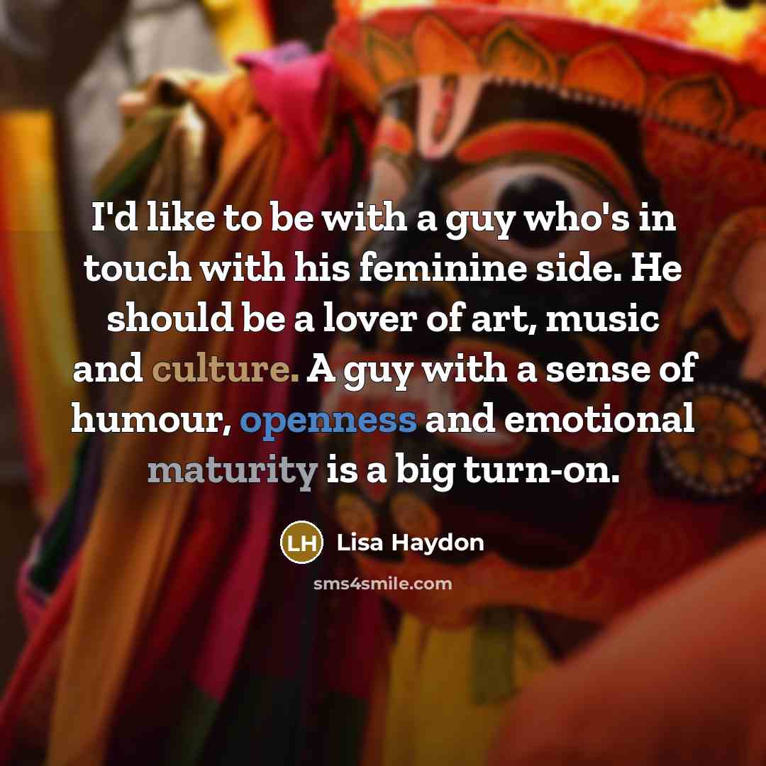 “I'd like to be with a guy who's in touch with his feminine side. He should be a lover of art, music and culture. A guy with a sense of humour, openness and emotional maturity is a big turn-on.” quote by Lisa Haydon