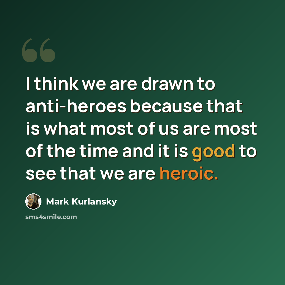 “I think we are drawn to anti-heroes because that is what most of us are most of the time and it is good to see that we are heroic.” quote by Mark Kurlansky