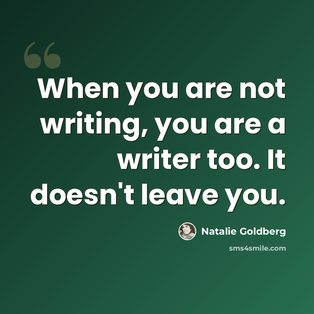 “When you are not writing, you are a writer too. It doesn't leave you.” quote by Natalie Goldberg