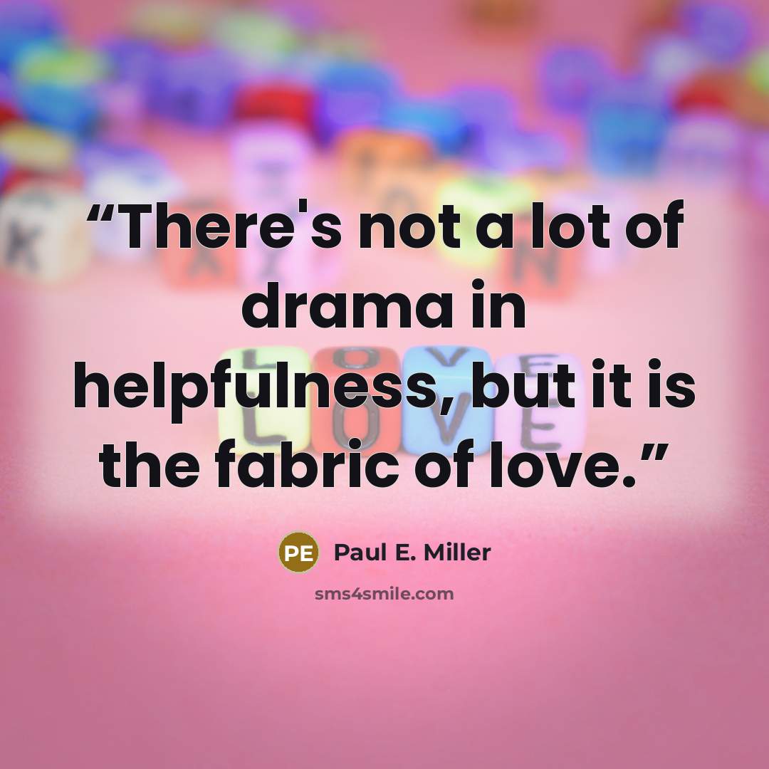 “There's not a lot of drama in helpfulness, but it is the fabric of love.” quote by Paul E. Miller