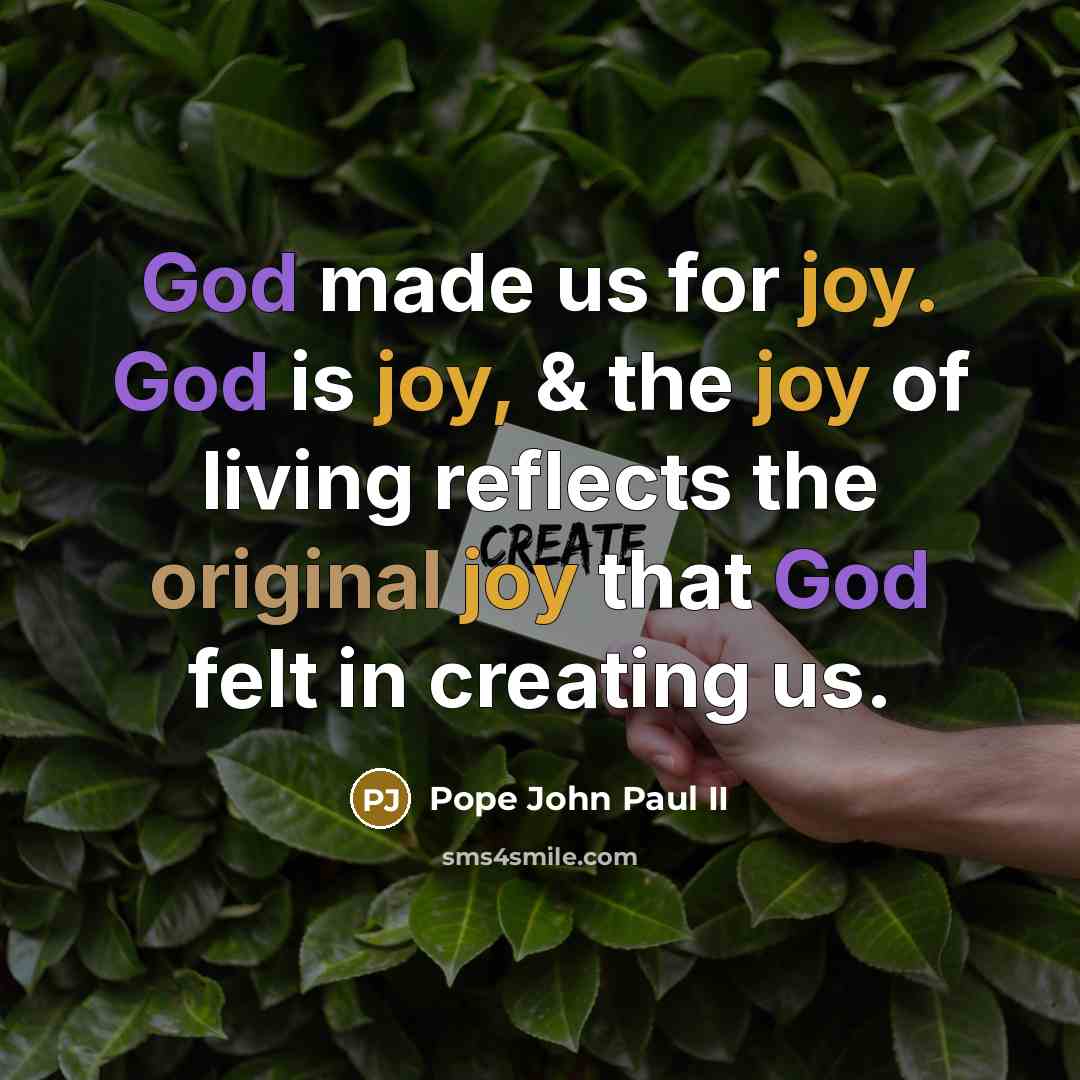 “God made us for joy. God is joy, & the joy of living reflects the original joy that God felt in creating us.” quote by Pope John Paul II