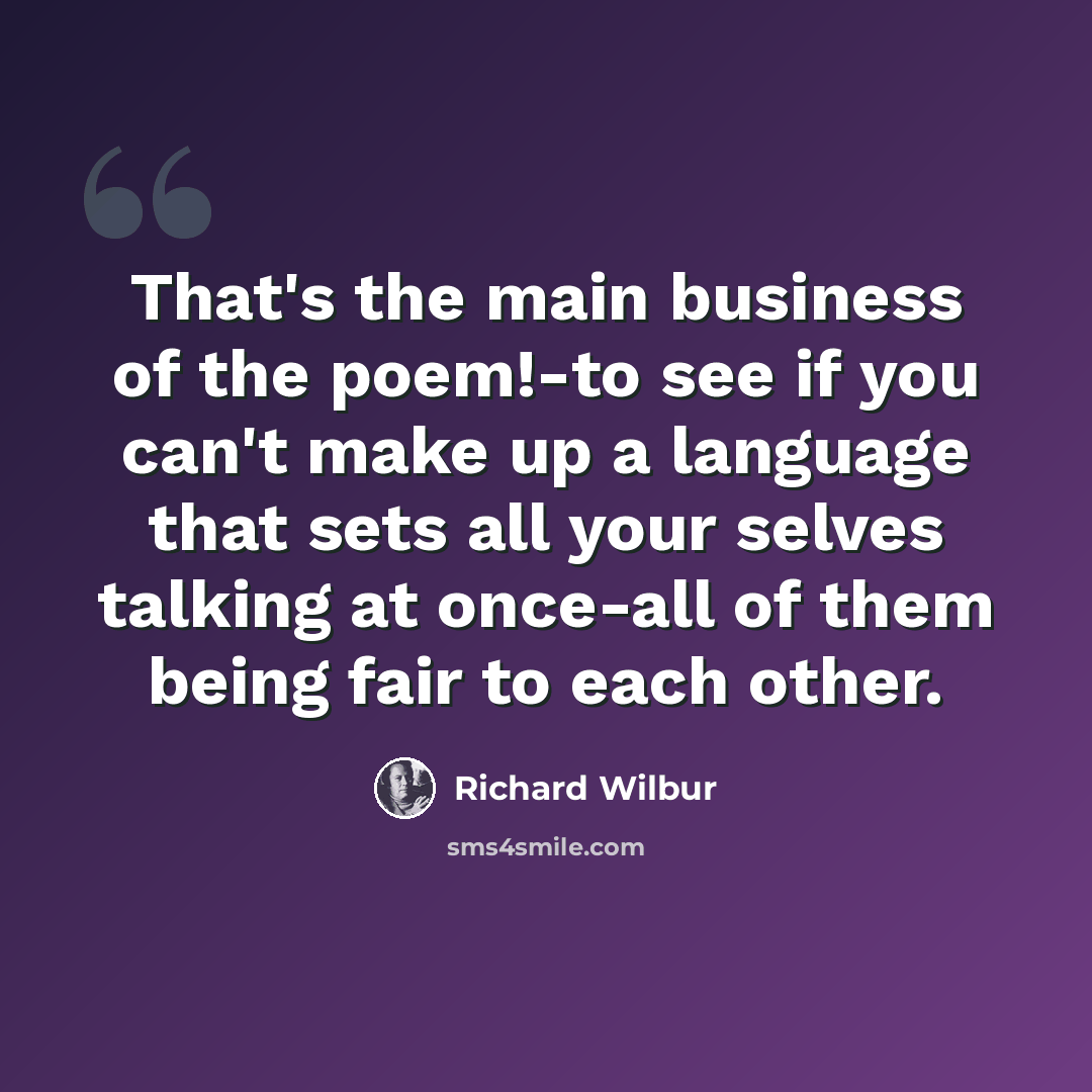 “That's the main business of the poem!-to see if you can't make up a language that sets all your selves talking at once-all of them being fair to each other.” quote by Richard Wilbur