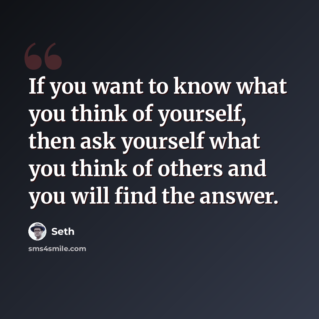 “If you want to know what you think of yourself, then ask yourself what you think of others and you will find the answer.” quote by Seth