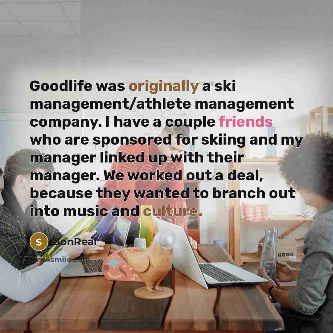 “Goodlife was originally a ski management/athlete management company. I have a couple friends who are sponsored for skiing and my manager linked up with their manager. We worked out a deal, because they wanted to branch out into music and culture.” quote by SonReal
