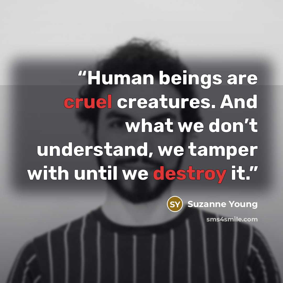 “Human beings are cruel creatures. And what we don’t understand, we tamper with until we destroy it.” quote by Suzanne Young