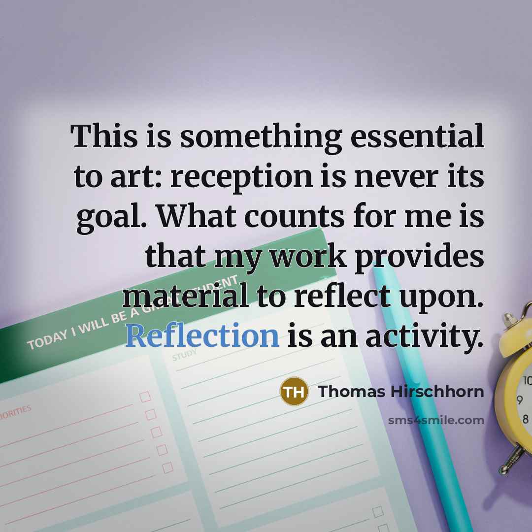 “This is something essential to art: reception is never its goal. What counts for me is that my work provides material to reflect upon. Reflection is an activity.” quote by Thomas Hirschhorn