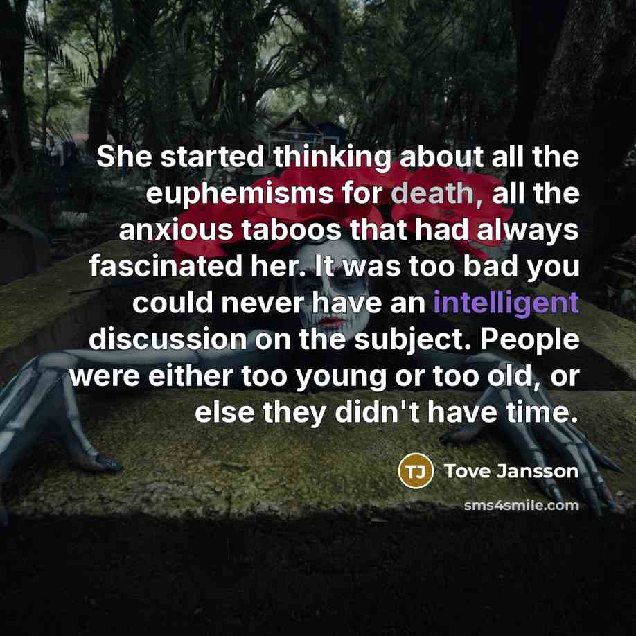 “She started thinking about all the euphemisms for death, all the anxious taboos that had always fascinated her. It was too bad you could never have an intelligent discussion on the subject. People were either too young or too old, or else they didn't have time.” quote by Tove Jansson