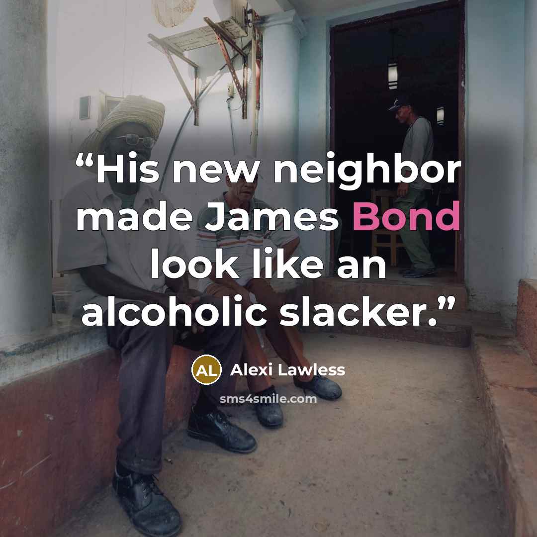 “His new neighbor made James Bond look like an alcoholic slacker.” quote by Alexi Lawless