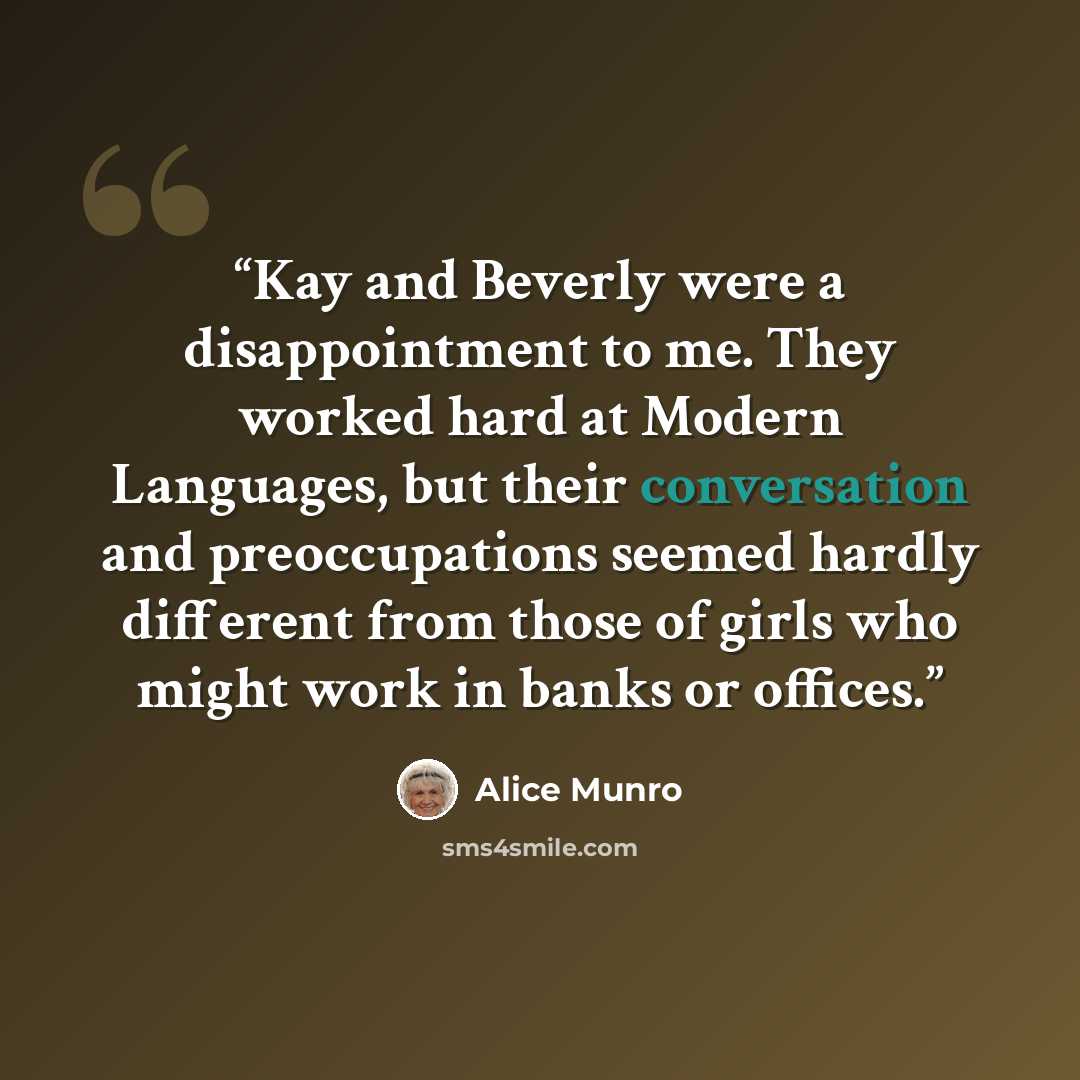 “Kay and Beverly were a disappointment to me. They worked hard at Modern Languages, but their conversation and preoccupations seemed hardly different from those of girls who might work in banks or offices.” quote by Alice Munro