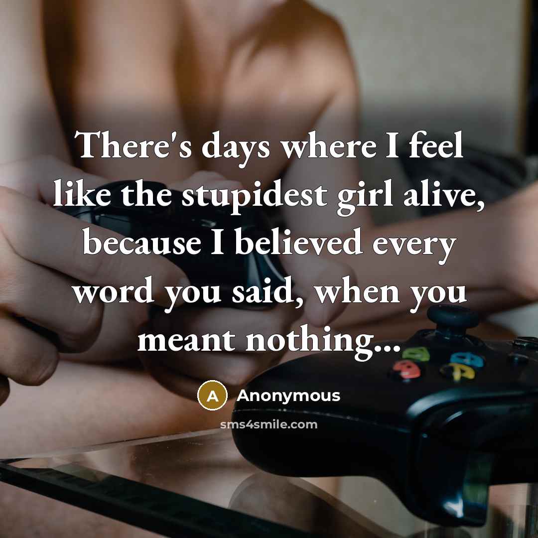“There's days where I feel like the stupidest girl alive, because I believed every word you said, when you meant nothing...” quote by Anonymous