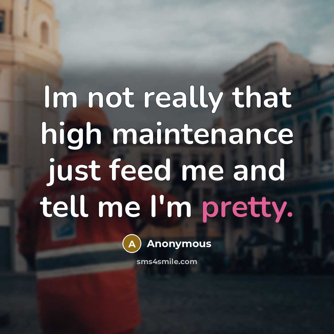 “Im not really that high maintenance just feed me and tell me I'm pretty.” quote by Anonymous