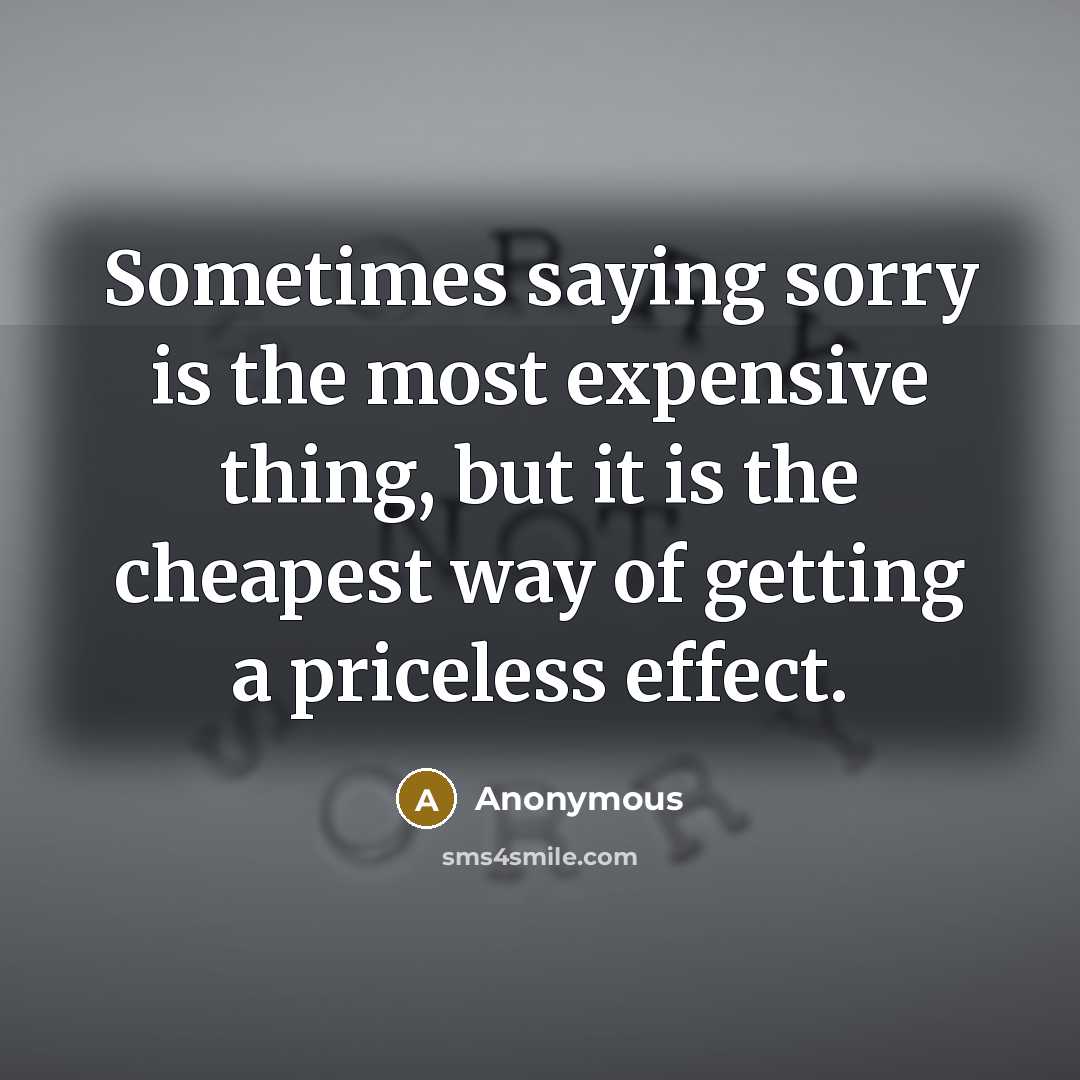 “Sometimes saying sorry is the most expensive thing, but it is the cheapest way of getting a priceless effect.” quote by Anonymous
