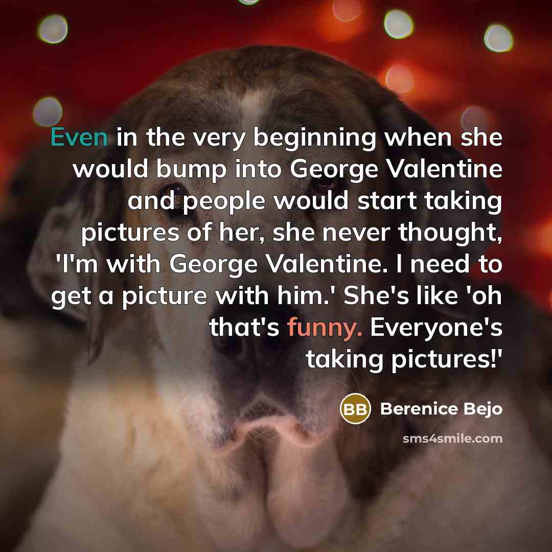 “Even in the very beginning when she would bump into George Valentine and people would start taking pictures of her, she never thought, 'I'm with George Valentine. I need to get a picture with him.' She's like 'oh that's funny. Everyone's taking pictures!'” quote by Berenice Bejo