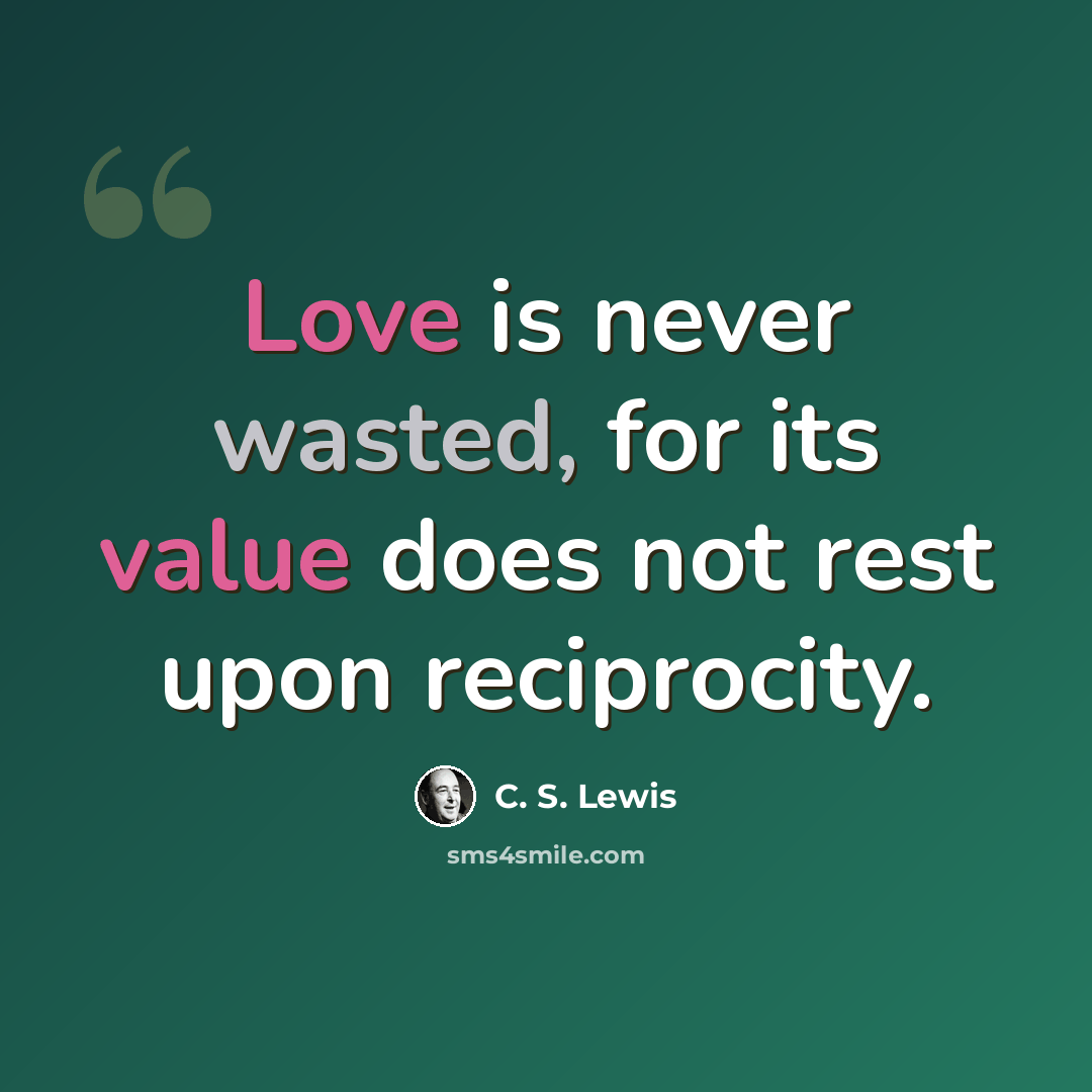 “Love is never wasted, for its value does not rest upon reciprocity.” quote by C. S. Lewis