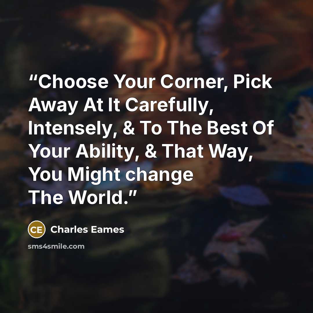 “Choose Your Corner, Pick Away At It Carefully, Intensely, & To The Best Of Your Ability, & That Way, You Might change The World.” quote by Charles Eames