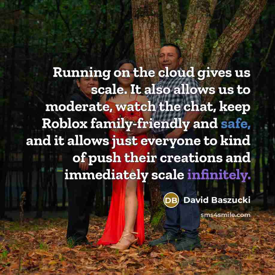 “Running on the cloud gives us scale. It also allows us to moderate, watch the chat, keep Roblox family-friendly and safe, and it allows just everyone to kind of push their creations and immediately scale infinitely.” quote by David Baszucki