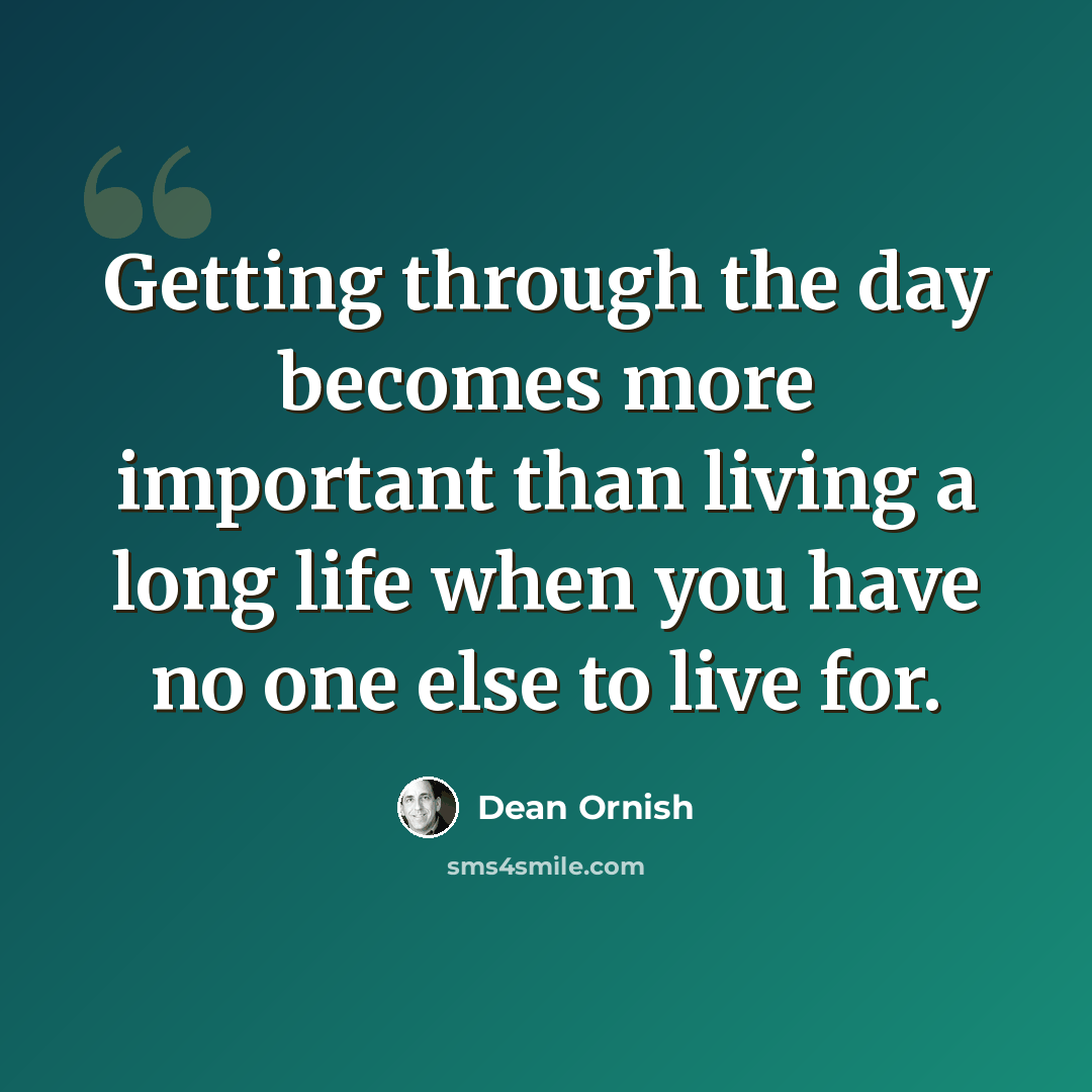 “Getting through the day becomes more important than living a long life when you have no one else to live for.” quote by Dean Ornish