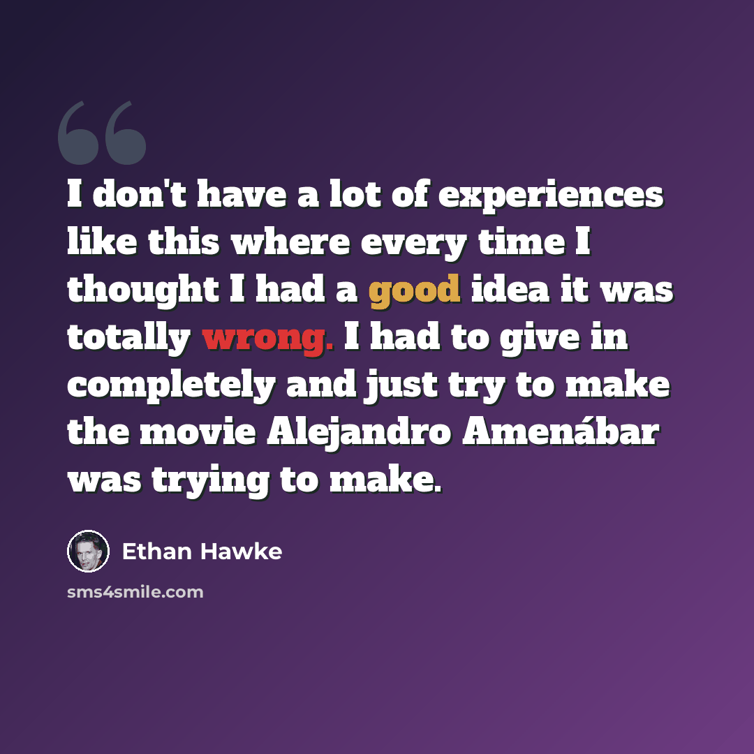 “I don't have a lot of experiences like this where every time I thought I had a good idea it was totally wrong. I had to give in completely and just try to make the movie Alejandro Amenábar was trying to make.” quote by Ethan Hawke