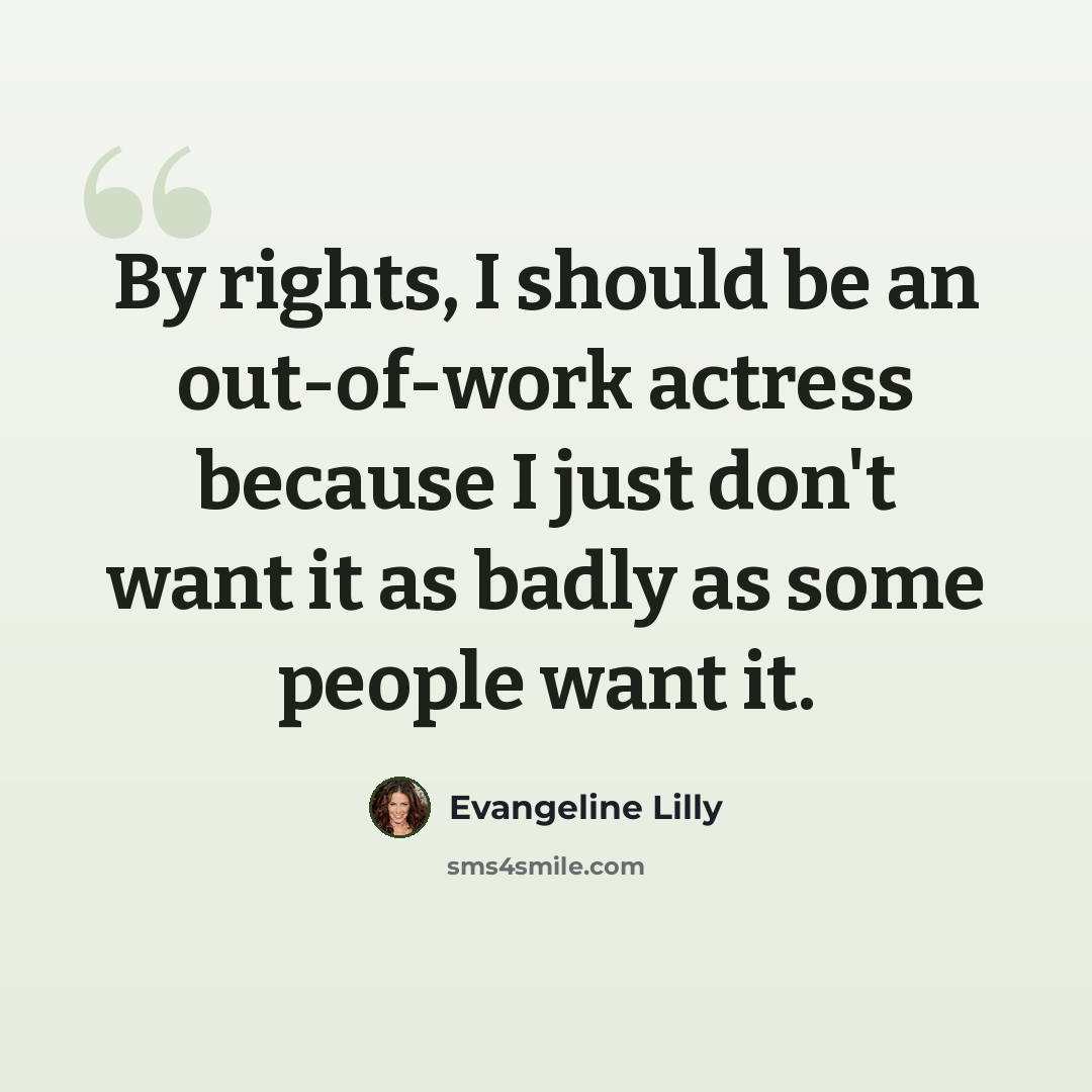 “By rights, I should be an out-of-work actress because I just don't want it as badly as some people want it.” quote by Evangeline Lilly