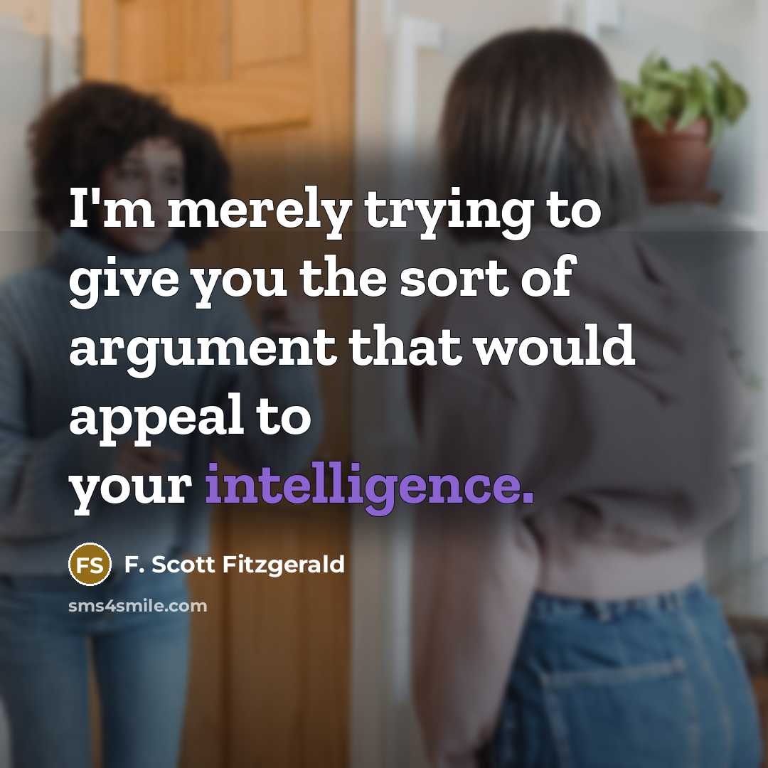 “I'm merely trying to give you the sort of argument that would appeal to your intelligence.” quote by F. Scott Fitzgerald