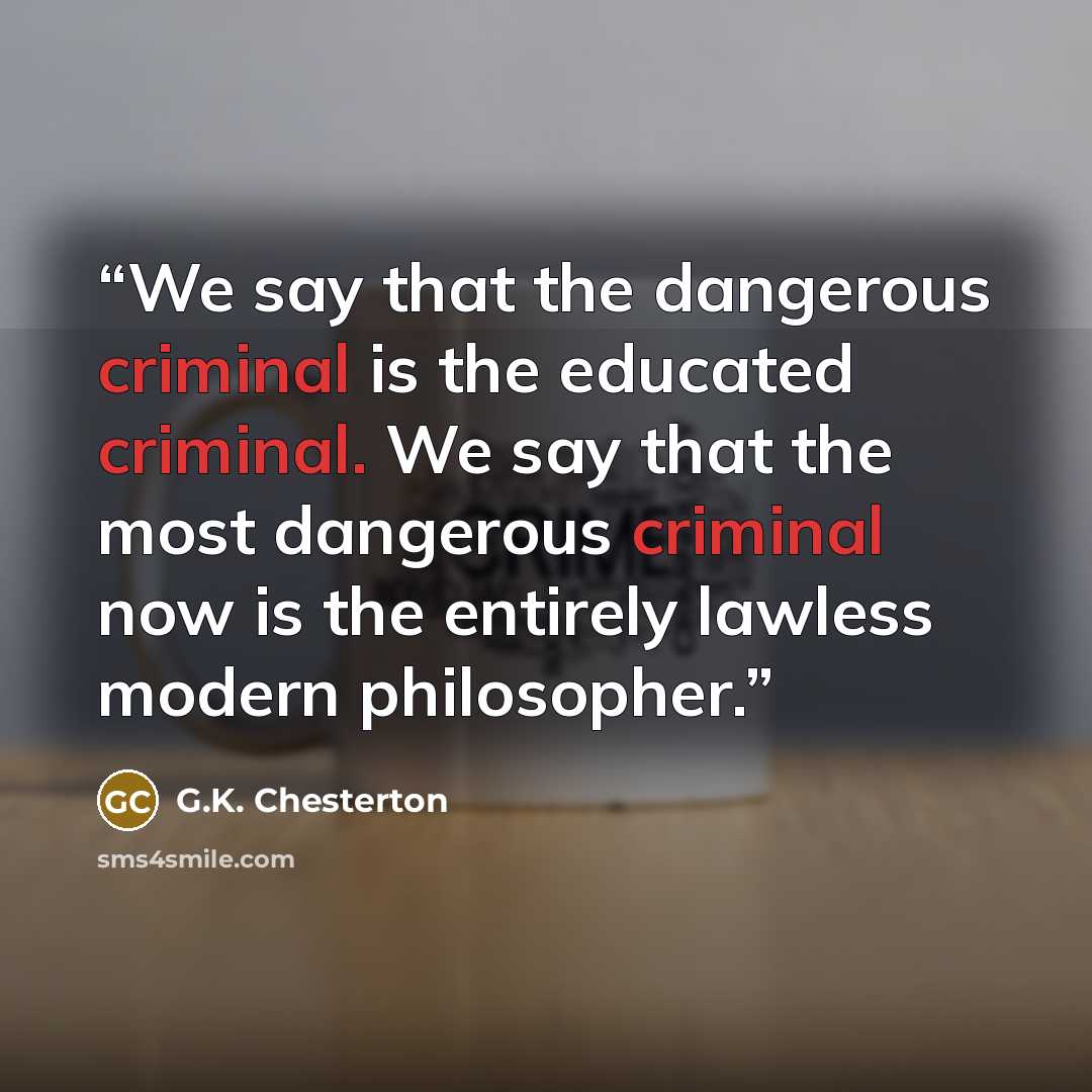 “We say that the dangerous criminal is the educated criminal. We say that the most dangerous criminal now is the entirely lawless modern philosopher.” quote by G.K. Chesterton