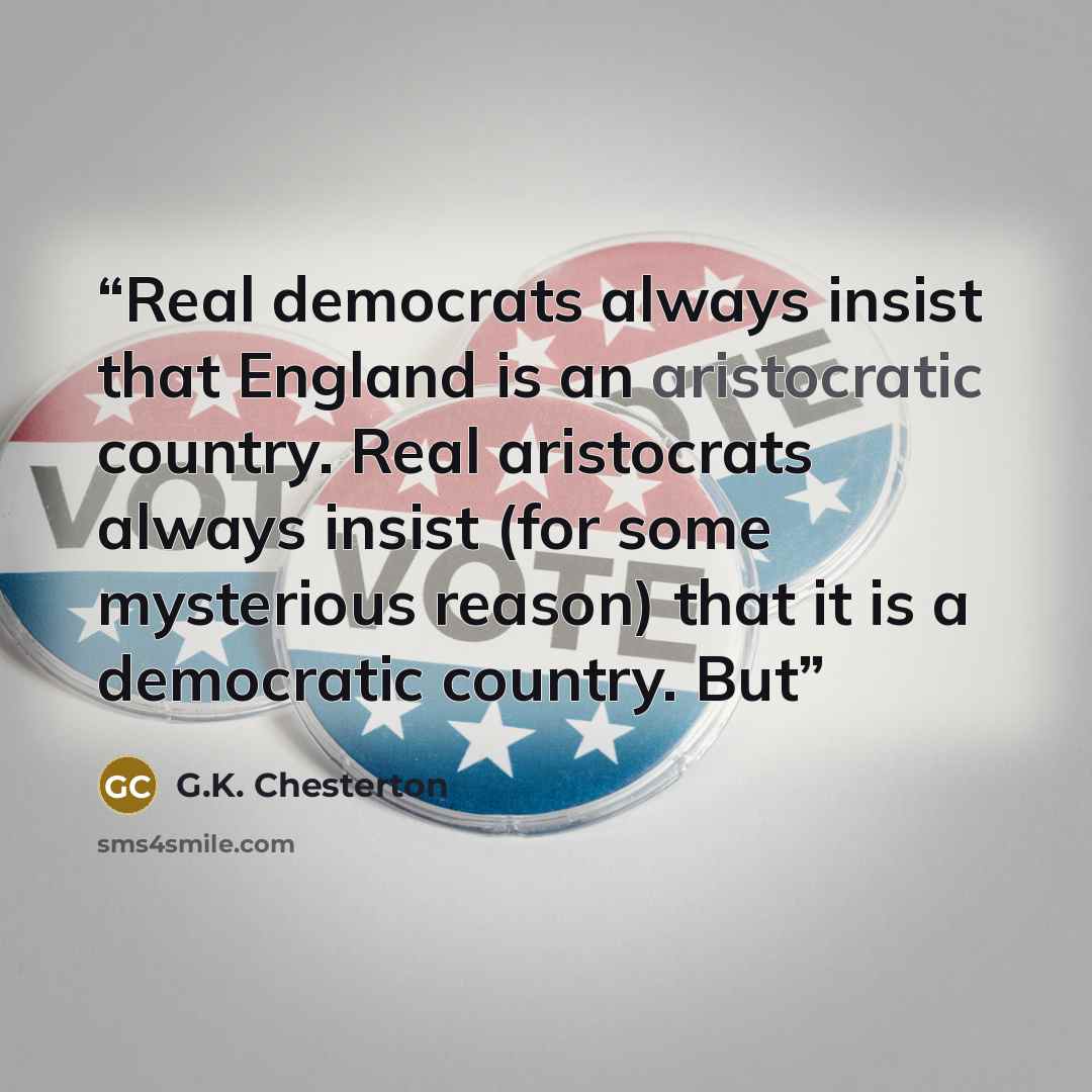 “Real democrats always insist that England is an aristocratic country. Real aristocrats always insist (for some mysterious reason) that it is a democratic country. But” quote by G.K. Chesterton