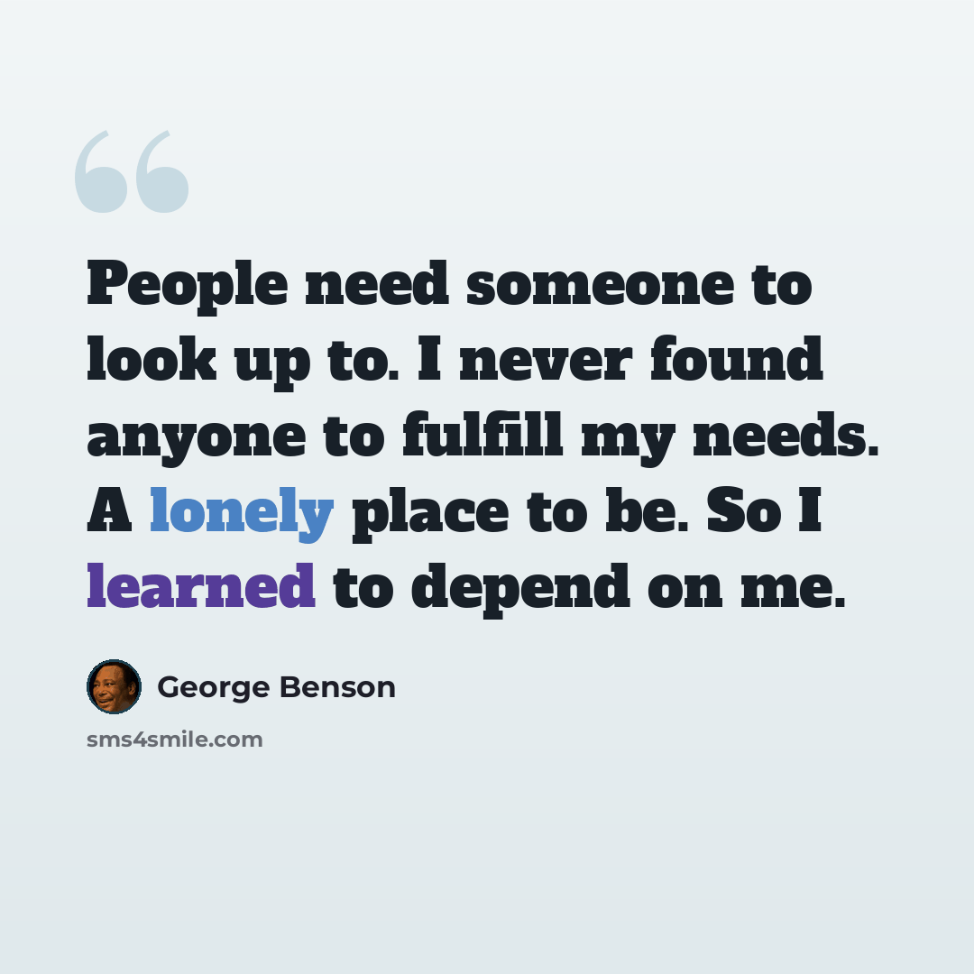“People need someone to look up to. I never found anyone to fulfill my needs. A lonely place to be. So I learned to depend on me.” quote by George Benson