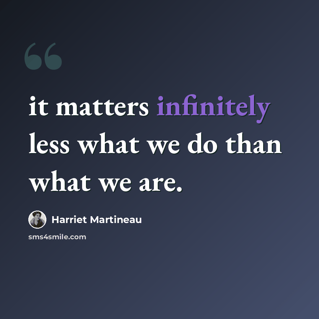“it matters infinitely less what we do than what we are.” quote by Harriet Martineau