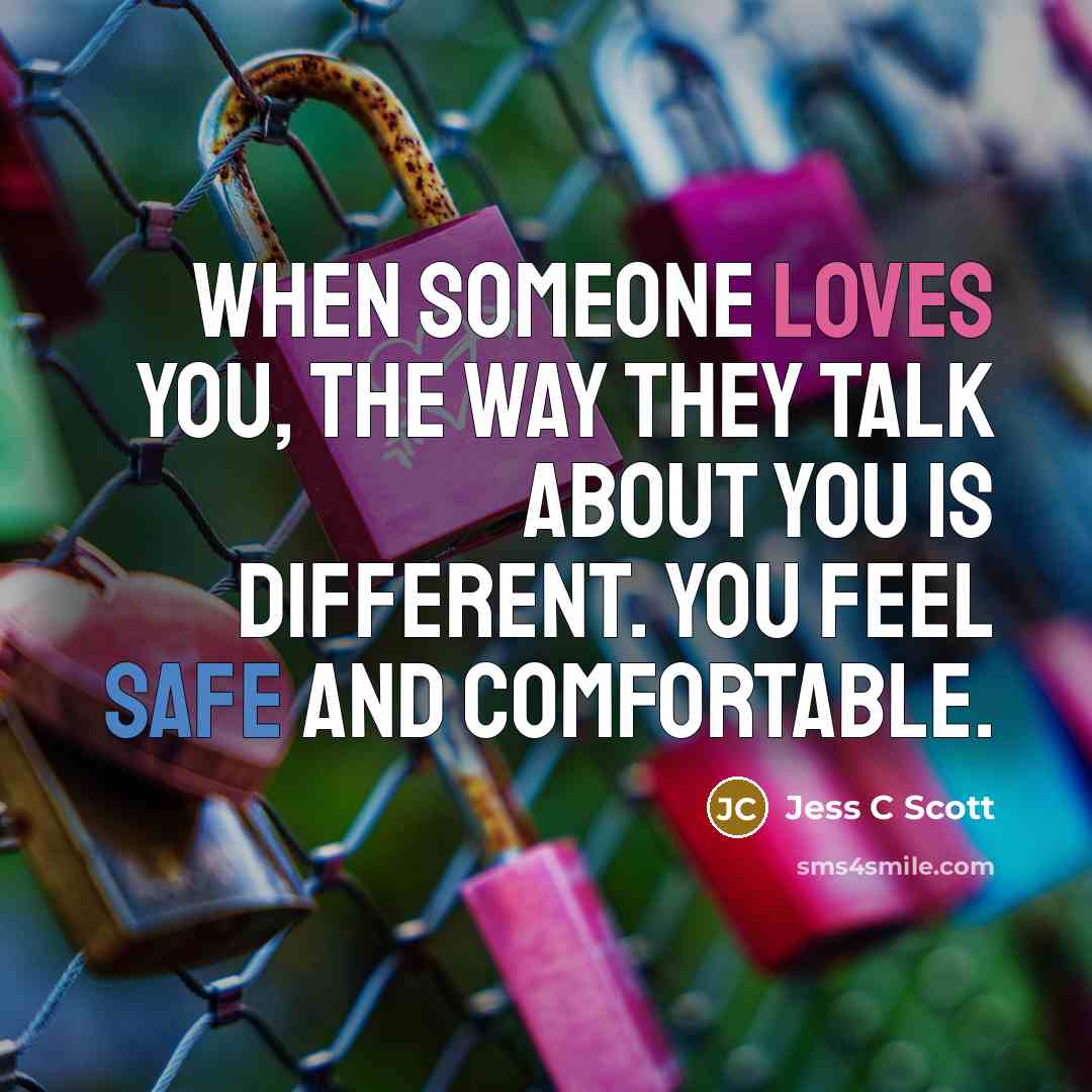 “When someone loves you, the way they talk about you is different. You feel safe and comfortable.” quote by Jess C Scott