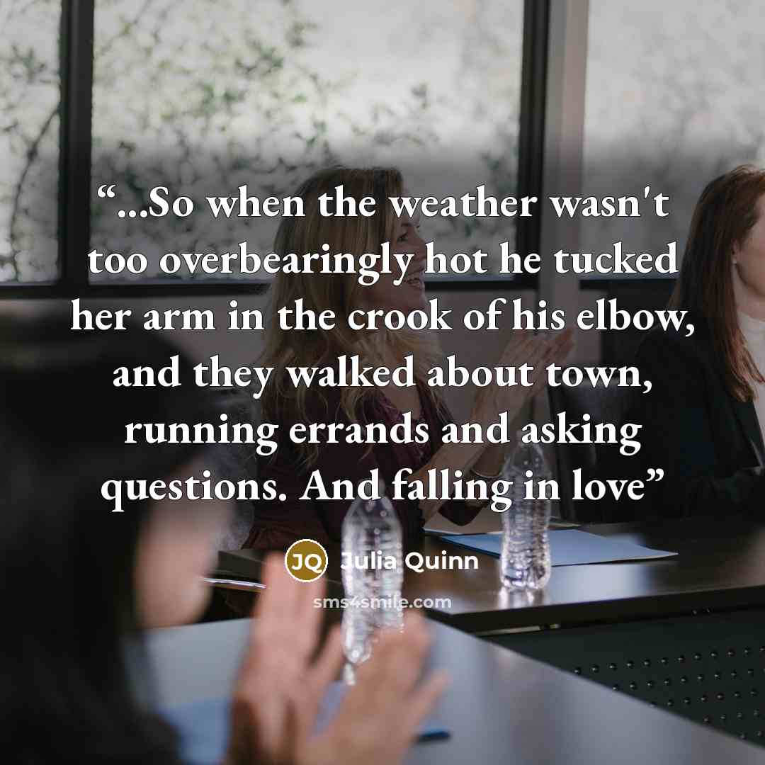 “...So when the weather wasn't too overbearingly hot he tucked her arm in the crook of his elbow, and they walked about town, running errands and asking questions. And falling in love” quote by Julia Quinn