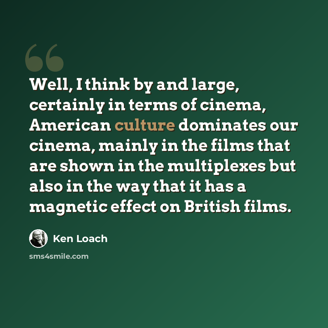 “Well, I think by and large, certainly in terms of cinema, American culture dominates our cinema, mainly in the films that are shown in the multiplexes but also in the way that it has a magnetic effect on British films.” quote by Ken Loach