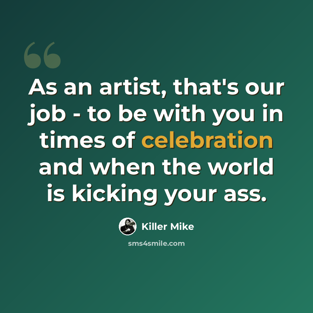 “As an artist, that's our job - to be with you in times of celebration and when the world is kicking your ass.” quote by Killer Mike