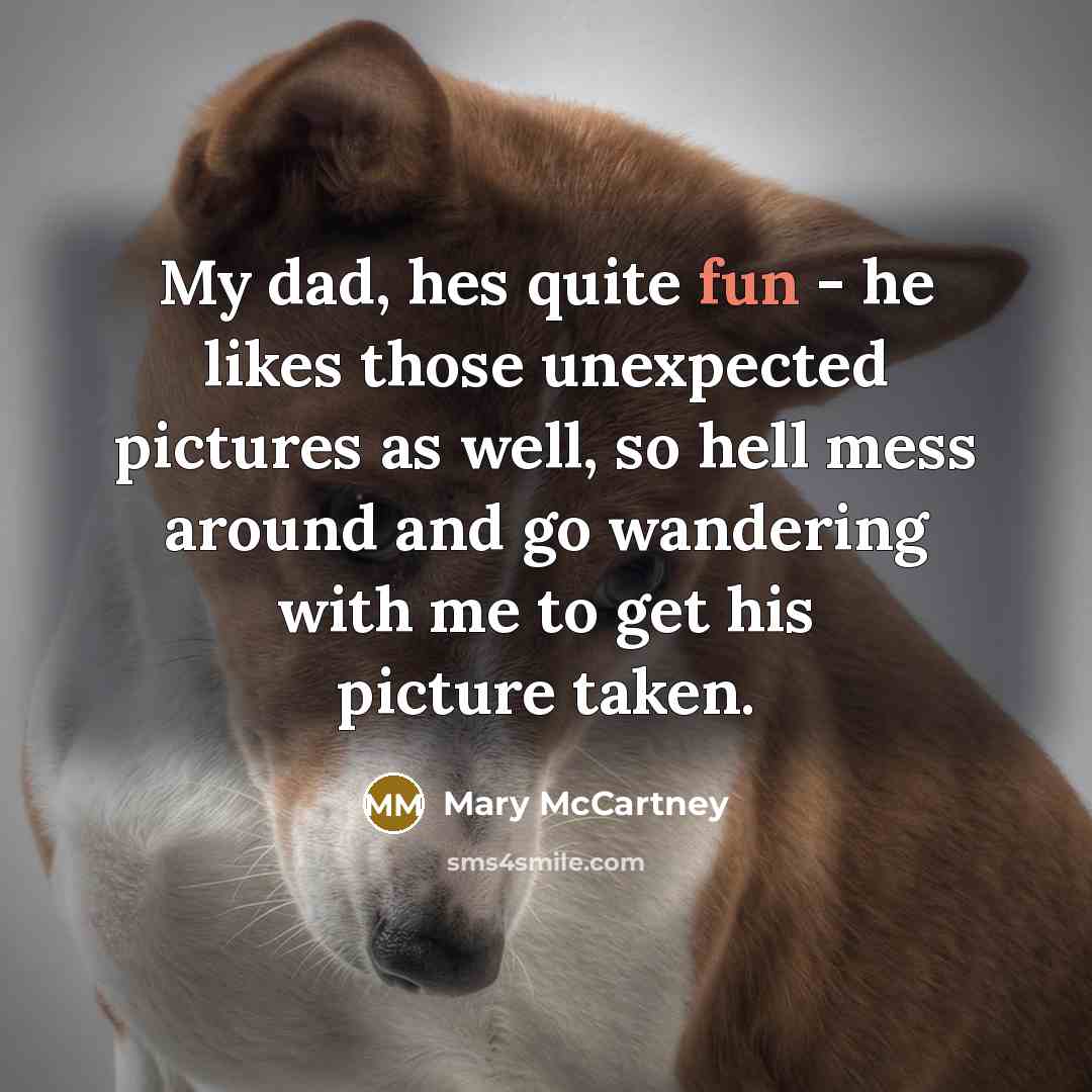 “My dad, hes quite fun - he likes those unexpected pictures as well, so hell mess around and go wandering with me to get his picture taken.” quote by Mary McCartney