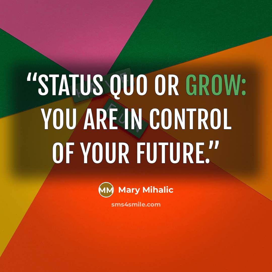 “Status quo or grow: You are in control of your future.” quote by Mary Mihalic
