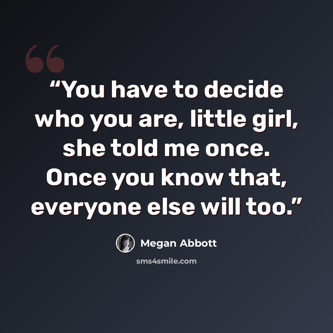 “You have to decide who you are, little girl, she told me once. Once you know that, everyone else will too.” quote by Megan Abbott