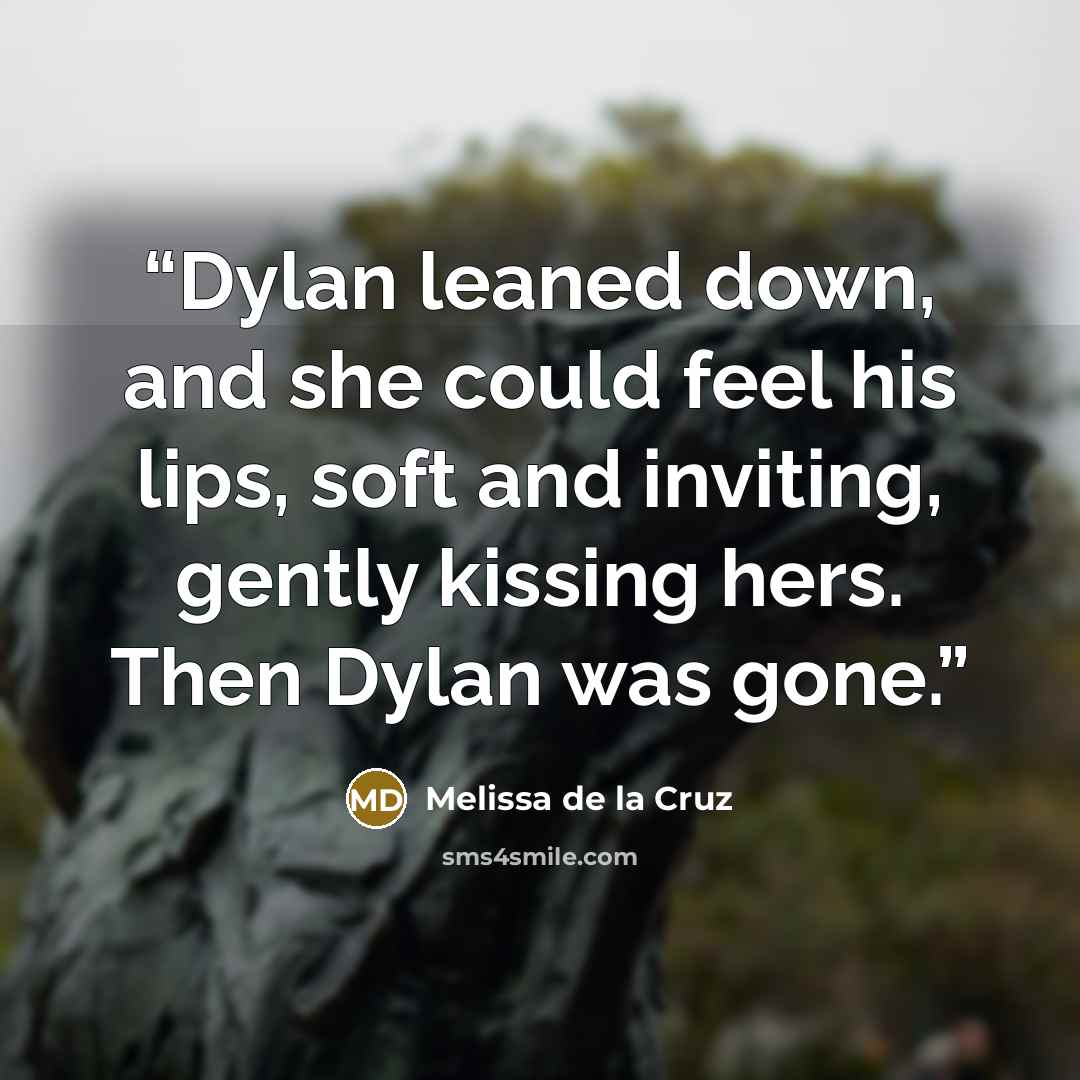 “Dylan leaned down, and she could feel his lips, soft and inviting, gently kissing hers. Then Dylan was gone.” quote by Melissa de la Cruz