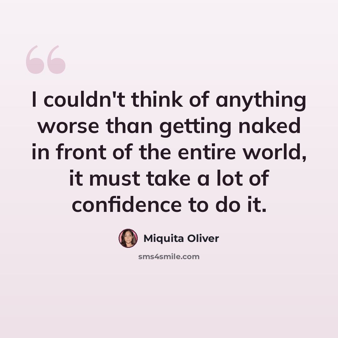 “I couldn't think of anything worse than getting naked in front of the entire world, it must take a lot of confidence to do it.” quote by Miquita Oliver