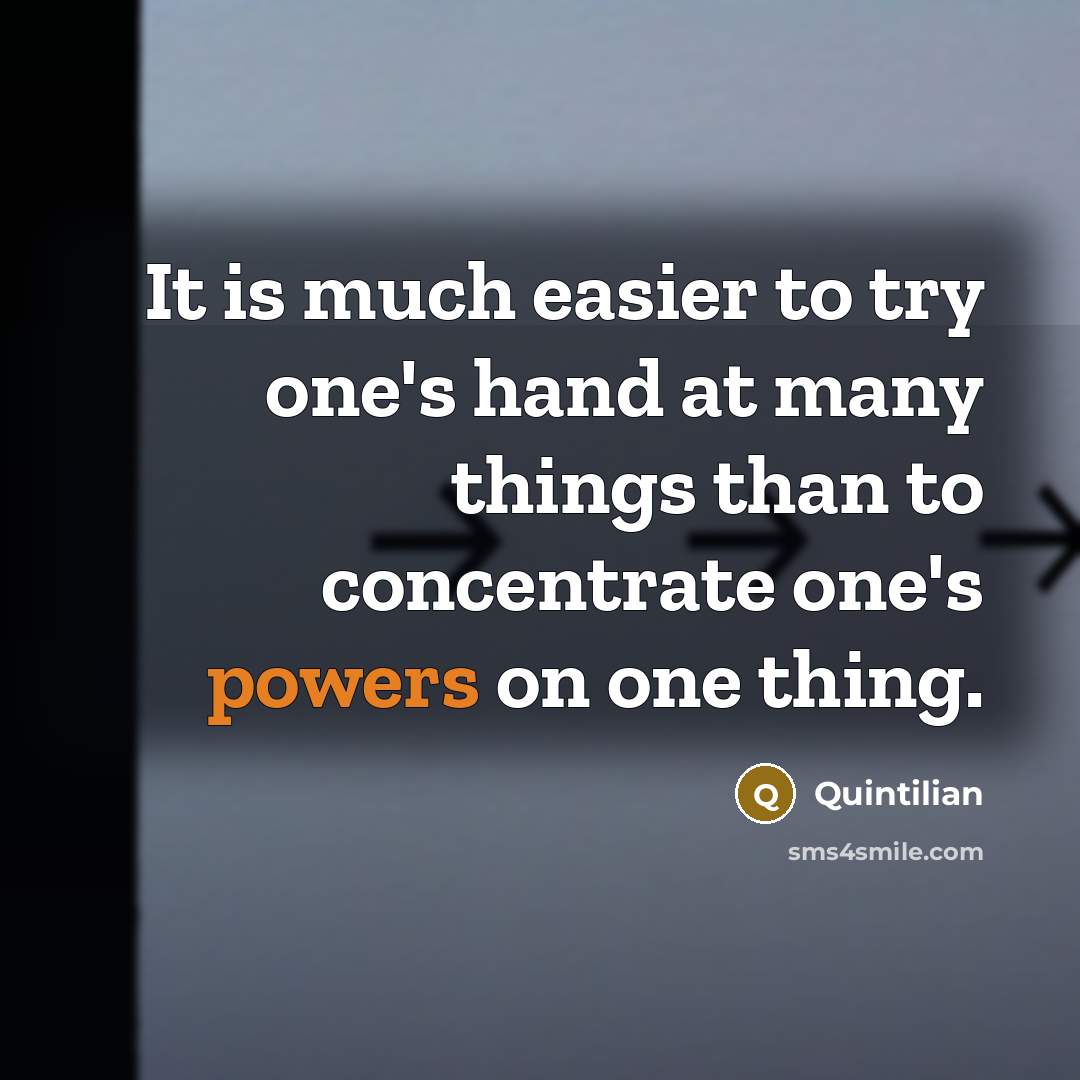 “It is much easier to try one's hand at many things than to concentrate one's powers on one thing.” quote by Quintilian