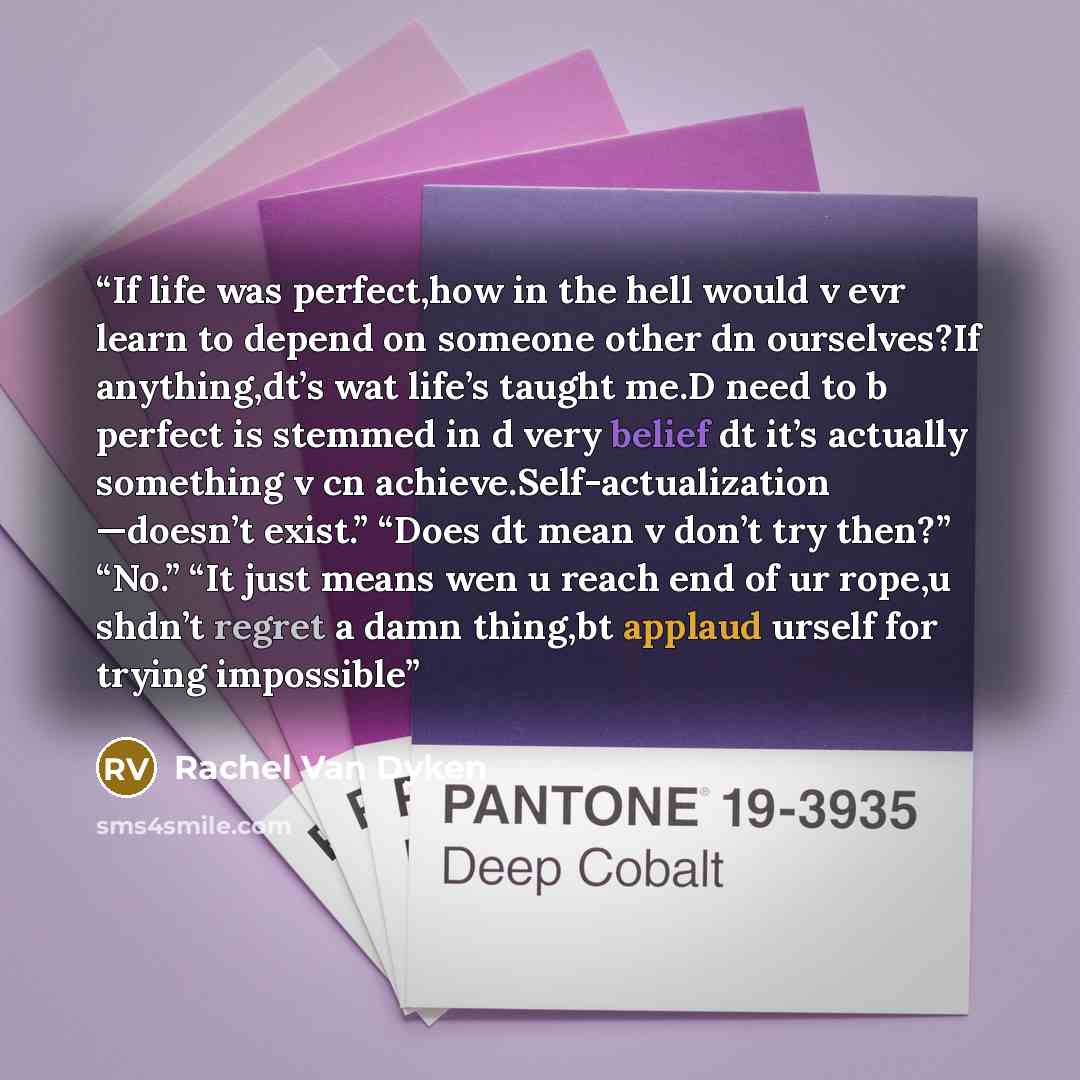 “If life was perfect,how in the hell would v evr learn to depend on someone other dn ourselves?If anything,dt’s wat life’s taught me.D need to b perfect is stemmed in d very belief dt it’s actually something v cn achieve.Self-actualization —doesn’t exist.” “Does dt mean v don’t try then?” “No.” “It…” quote by Rachel Van Dyken