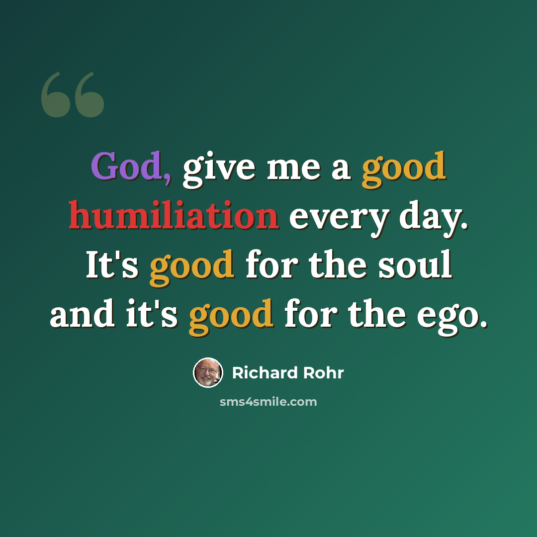 “God, give me a good humiliation every day. It's good for the soul and it's good for the ego.” quote by Richard Rohr