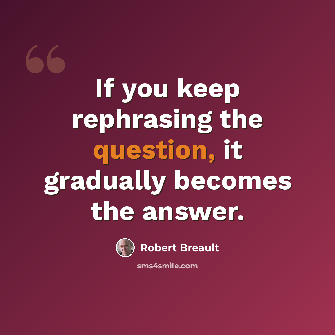 “If you keep rephrasing the question, it gradually becomes the answer.” quote by Robert Breault