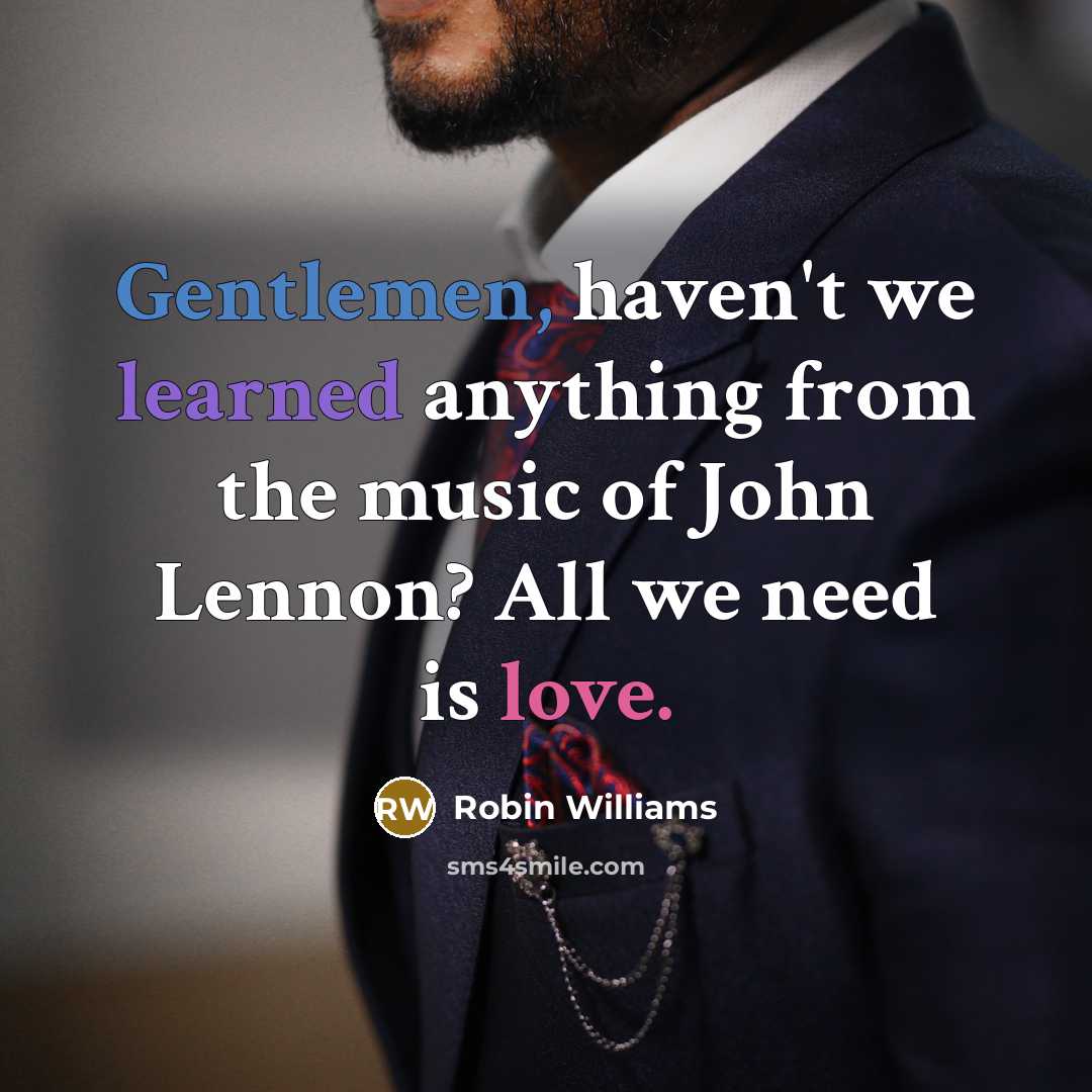 “Gentlemen, haven't we learned anything from the music of John Lennon? All we need is love.” quote by Robin Williams