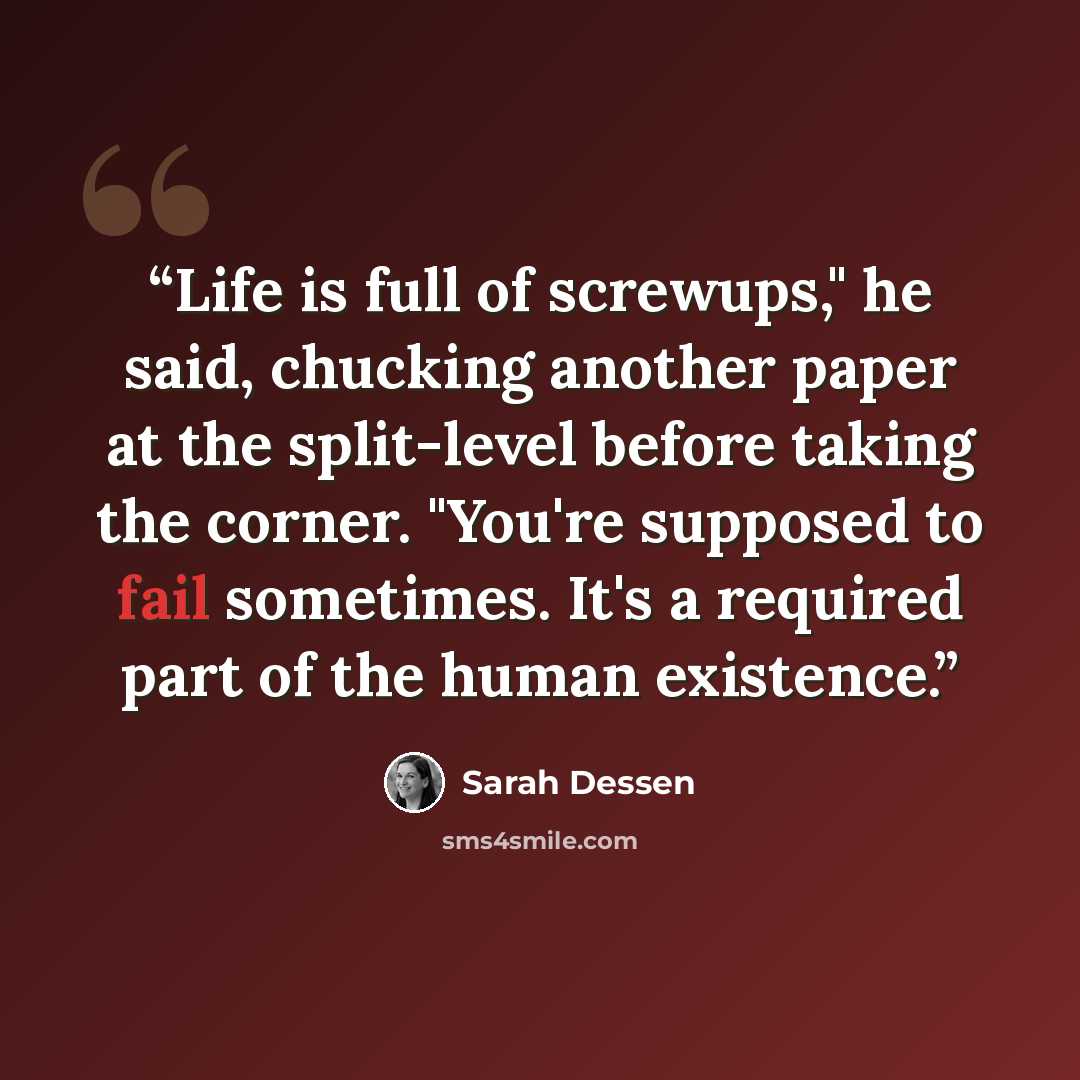 “Life is full of screwups," he said, chucking another paper at the split-level before taking the corner. "You're supposed to fail sometimes. It's a required part of the human existence.” quote by Sarah Dessen