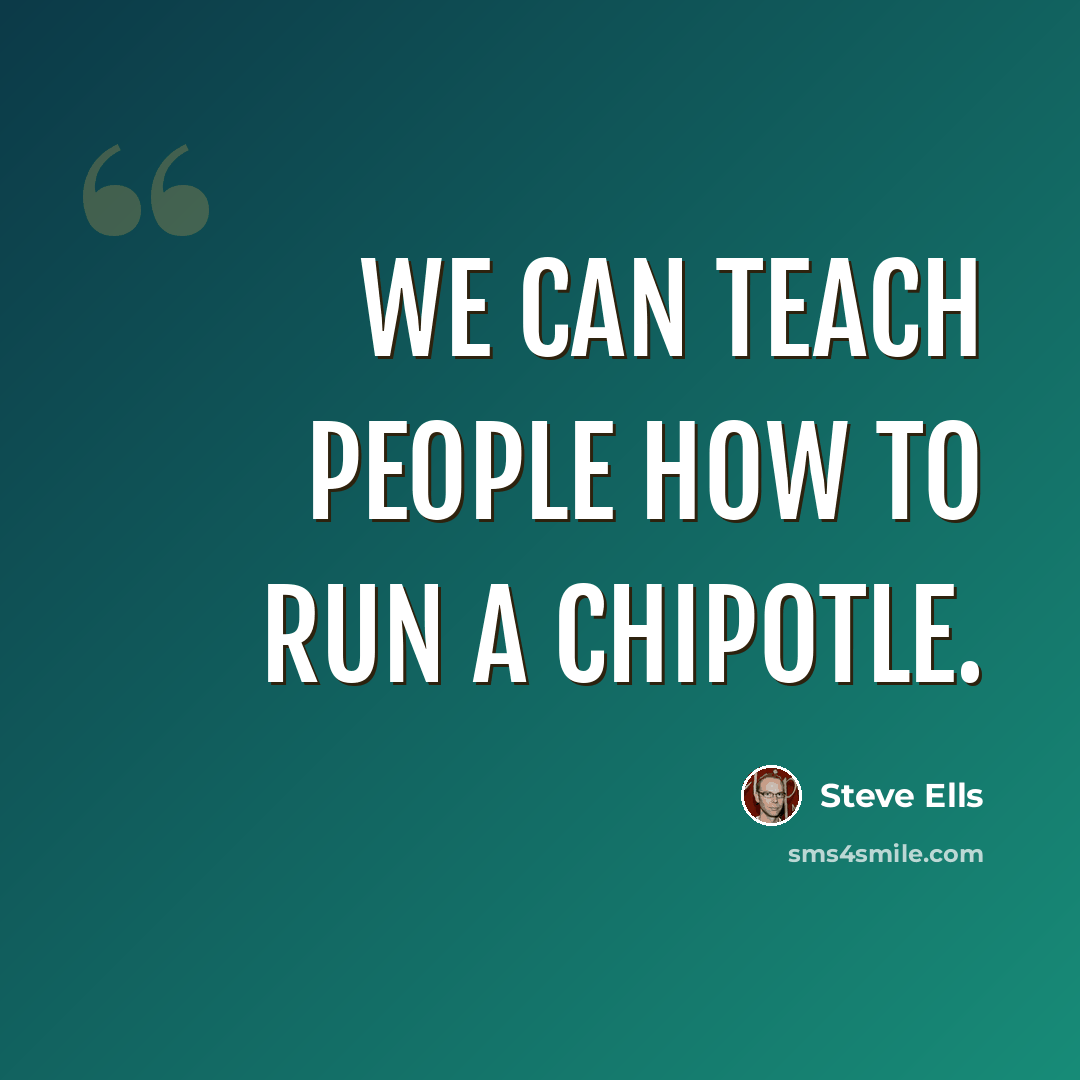 “We can teach people how to run a Chipotle.” quote by Steve Ells